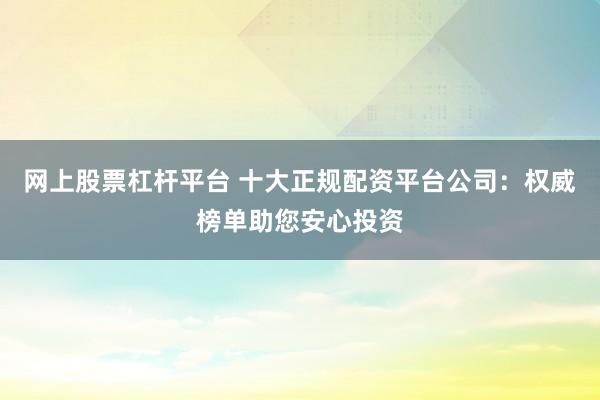 网上股票杠杆平台 十大正规配资平台公司：权威榜单助您安心投资