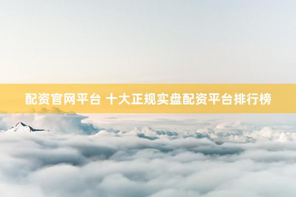 配资官网平台 十大正规实盘配资平台排行榜