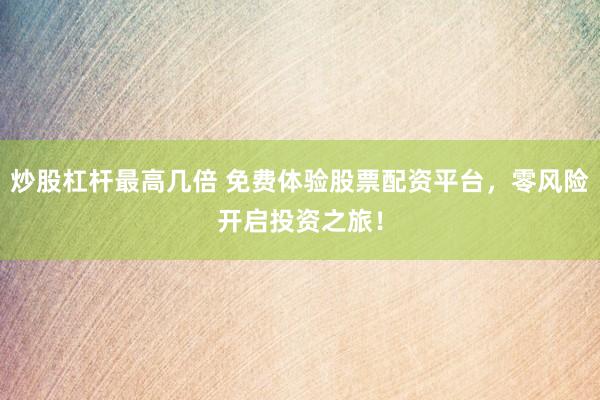 炒股杠杆最高几倍 免费体验股票配资平台，零风险开启投资之旅！
