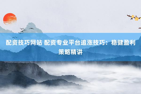 配资技巧网站 配资专业平台追涨技巧：稳健盈利策略精讲