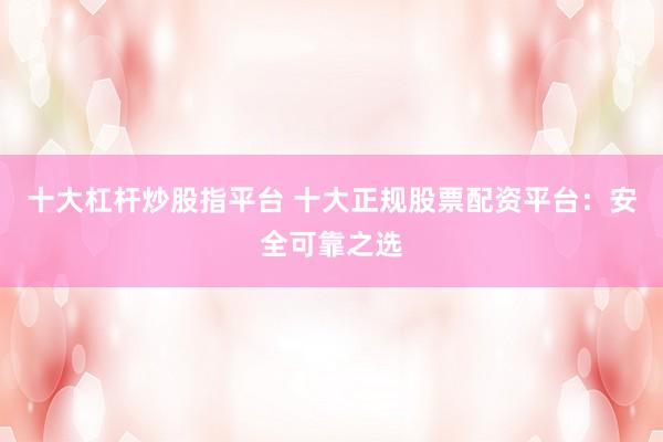十大杠杆炒股指平台 十大正规股票配资平台：安全可靠之选