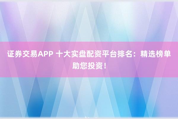 证券交易APP 十大实盘配资平台排名：精选榜单助您投资！