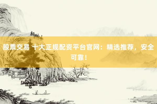 股票交易 十大正规配资平台官网：精选推荐，安全可靠！
