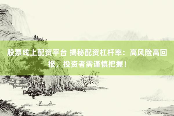 股票线上配资平台 揭秘配资杠杆率：高风险高回报，投资者需谨慎把握！