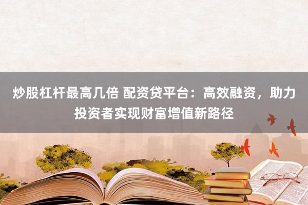 炒股杠杆最高几倍 配资贷平台：高效融资，助力投资者实现财富增值新路径