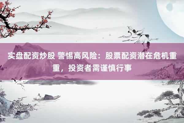 实盘配资炒股 警惕高风险：股票配资潜在危机重重，投资者需谨慎行事