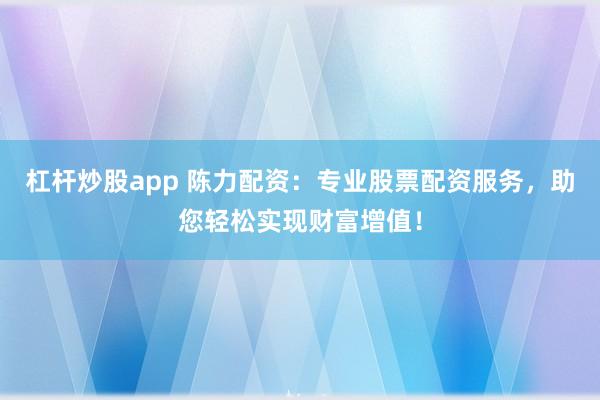 杠杆炒股app 陈力配资：专业股票配资服务，助您轻松实现财富增值！