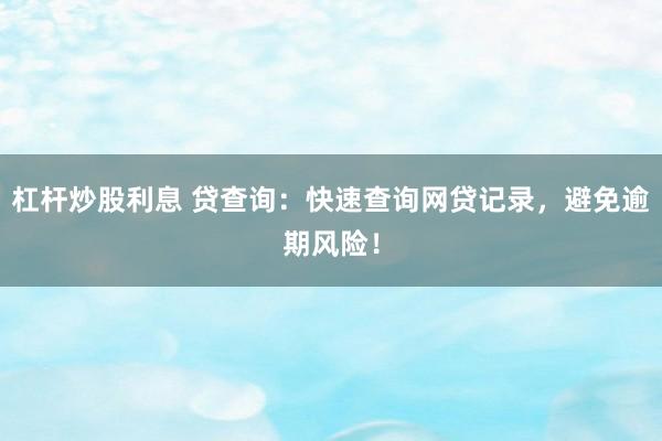 杠杆炒股利息 贷查询：快速查询网贷记录，避免逾期风险！