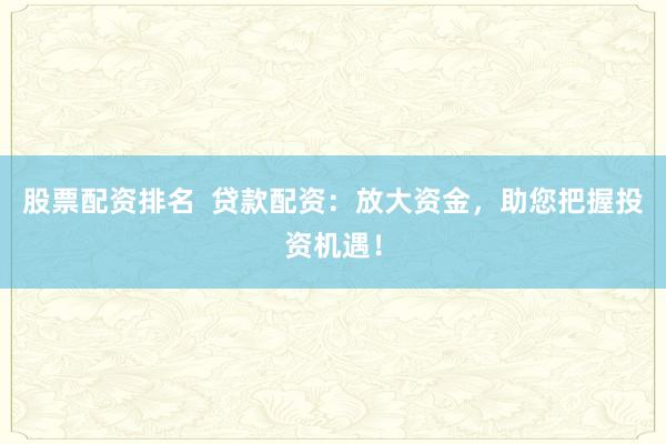 股票配资排名  贷款配资：放大资金，助您把握投资机遇！