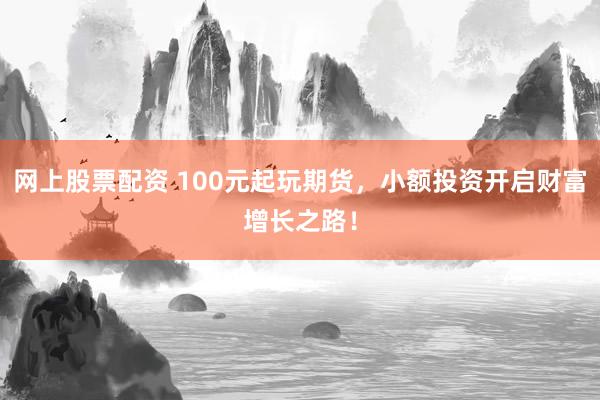 网上股票配资 100元起玩期货，小额投资开启财富增长之路！