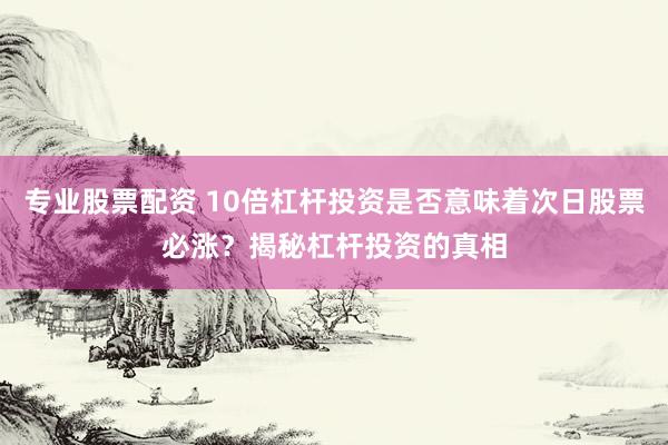 专业股票配资 10倍杠杆投资是否意味着次日股票必涨？揭秘杠杆投资的真相