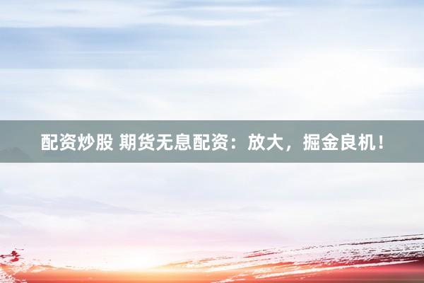 配资炒股 期货无息配资：放大，掘金良机！
