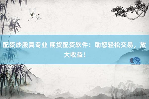 配资炒股真专业 期货配资软件：助您轻松交易，放大收益！