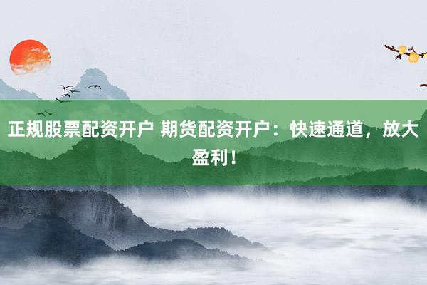 正规股票配资开户 期货配资开户：快速通道，放大盈利！