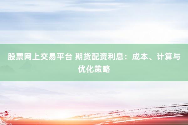 股票网上交易平台 期货配资利息：成本、计算与优化策略