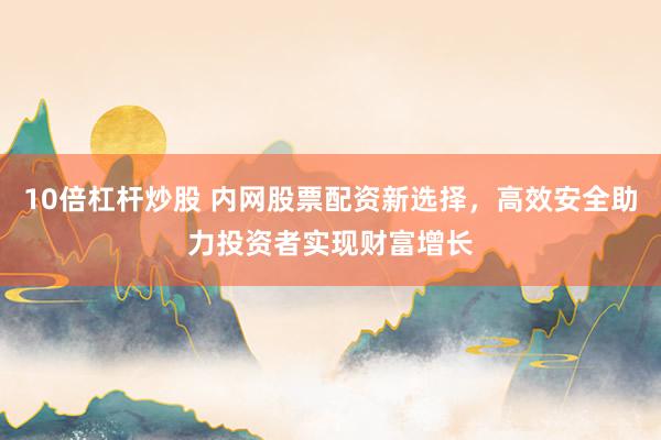 10倍杠杆炒股 内网股票配资新选择，高效安全助力投资者实现财富增长
