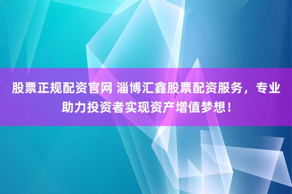 股票正规配资官网 淄博汇鑫股票配资服务，专业助力投资者实现资产增值梦想！