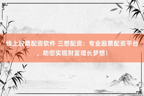 线上股票配资软件 三想配资：专业股票配资平台，助您实现财富增长梦想！