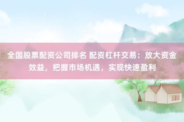 全国股票配资公司排名 配资杠杆交易：放大资金效益，把握市场机遇，实现快速盈利