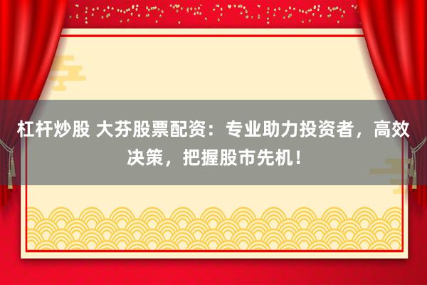 杠杆炒股 大芬股票配资：专业助力投资者，高效决策，把握股市先机！