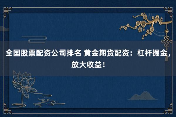 全国股票配资公司排名 黄金期货配资：杠杆掘金，放大收益！