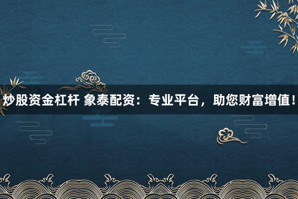 炒股资金杠杆 象泰配资：专业平台，助您财富增值！