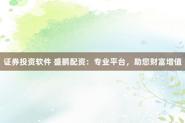 证券投资软件 盛鹏配资：专业平台，助您财富增值