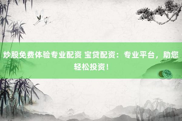 炒股免费体验专业配资 宝贷配资：专业平台，助您轻松投资！