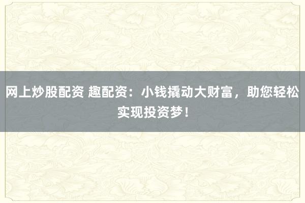网上炒股配资 趣配资：小钱撬动大财富，助您轻松实现投资梦！