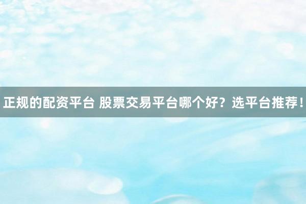 正规的配资平台 股票交易平台哪个好？选平台推荐！