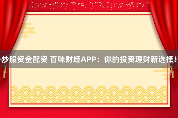 炒股资金配资 百味财经APP：你的投资理财新选择！