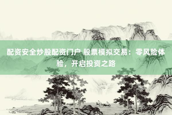 配资安全炒股配资门户 股票模拟交易：零风险体验，开启投资之路
