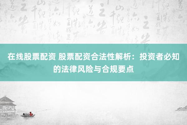 在线股票配资 股票配资合法性解析：投资者必知的法律风险与合规要点