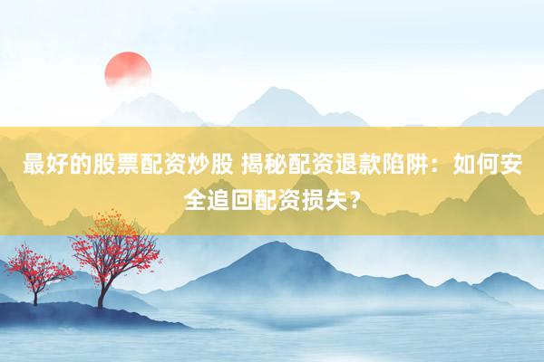 最好的股票配资炒股 揭秘配资退款陷阱：如何安全追回配资损失？