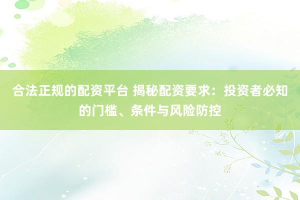 合法正规的配资平台 揭秘配资要求：投资者必知的门槛、条件与风险防控