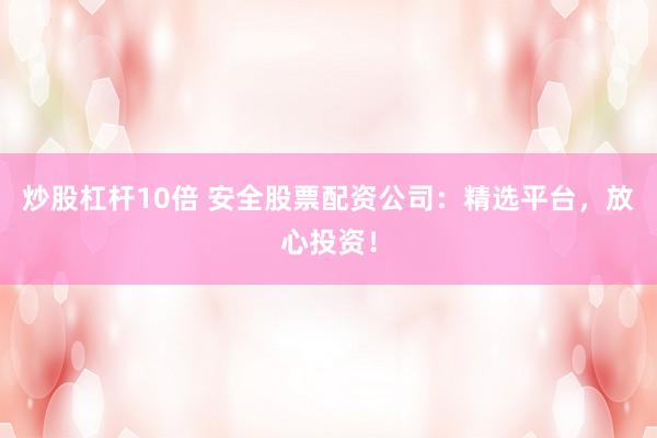 炒股杠杆10倍 安全股票配资公司：精选平台，放心投资！