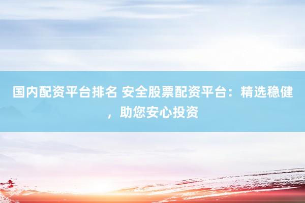 国内配资平台排名 安全股票配资平台：精选稳健，助您安心投资