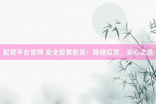 配资平台官网 安全股票配资：稳健投资，安心之选