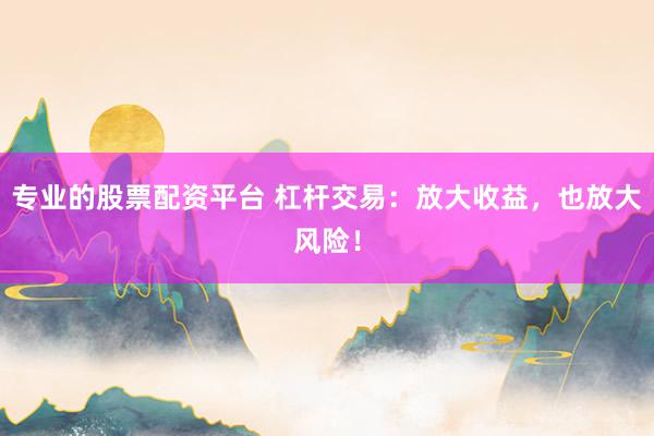 专业的股票配资平台 杠杆交易：放大收益，也放大风险！