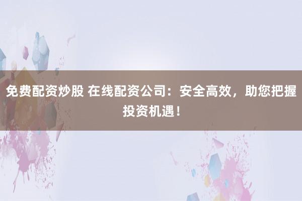 免费配资炒股 在线配资公司：安全高效，助您把握投资机遇！