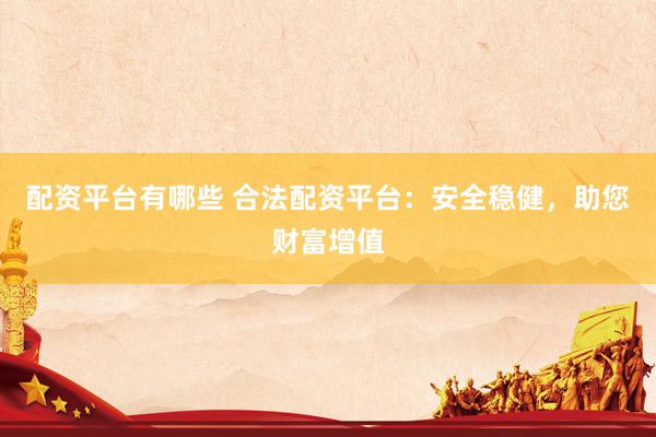配资平台有哪些 合法配资平台：安全稳健，助您财富增值