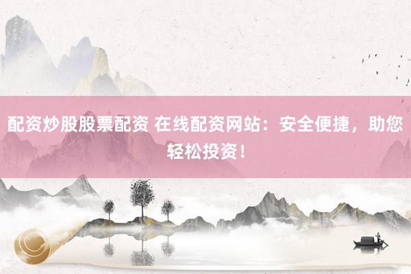 配资炒股股票配资 在线配资网站：安全便捷，助您轻松投资！