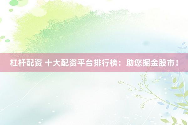 杠杆配资 十大配资平台排行榜：助您掘金股市！