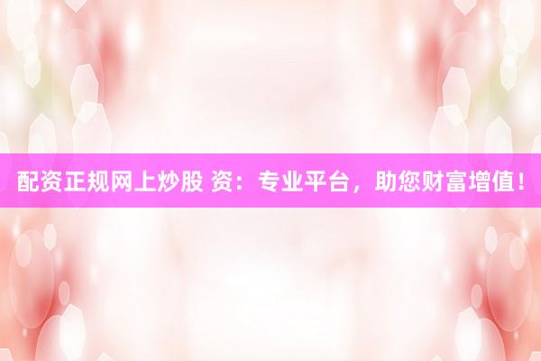 配资正规网上炒股 资：专业平台，助您财富增值！