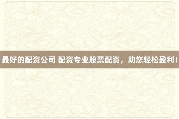最好的配资公司 配资专业股票配资，助您轻松盈利！