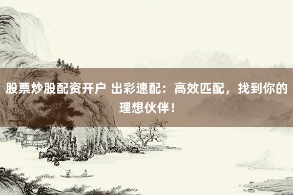 股票炒股配资开户 出彩速配：高效匹配，找到你的理想伙伴！