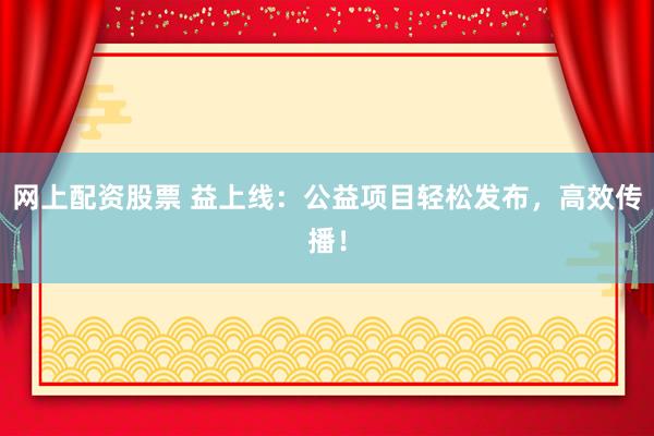 网上配资股票 益上线：公益项目轻松发布，高效传播！