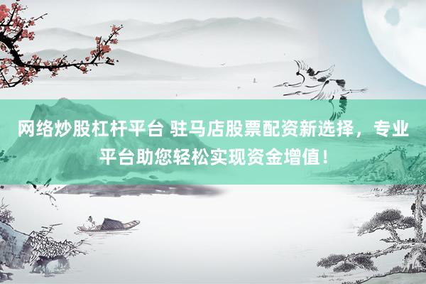 网络炒股杠杆平台 驻马店股票配资新选择，专业平台助您轻松实现资金增值！