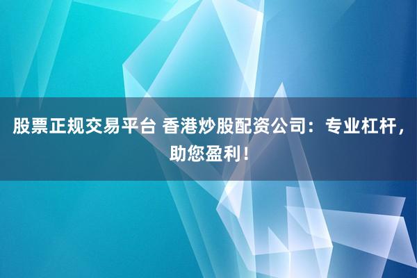 股票正规交易平台 香港炒股配资公司：专业杠杆，助您盈利！