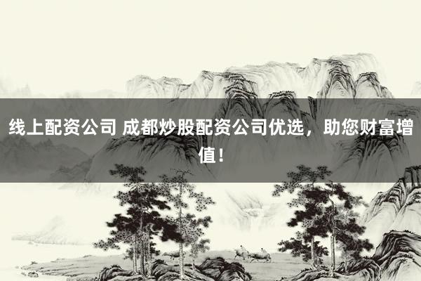 线上配资公司 成都炒股配资公司优选，助您财富增值！